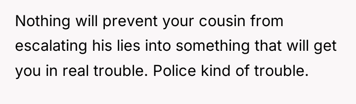Nothing will prevent your cousin from escalating his lies into...