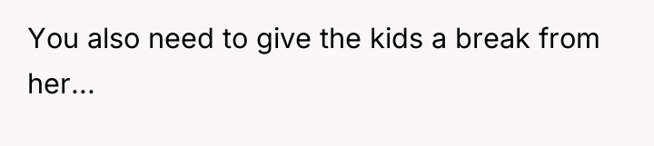 You also need to give the kids a break from...