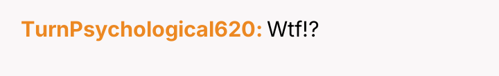 TurnPsychological620 Wtf!?