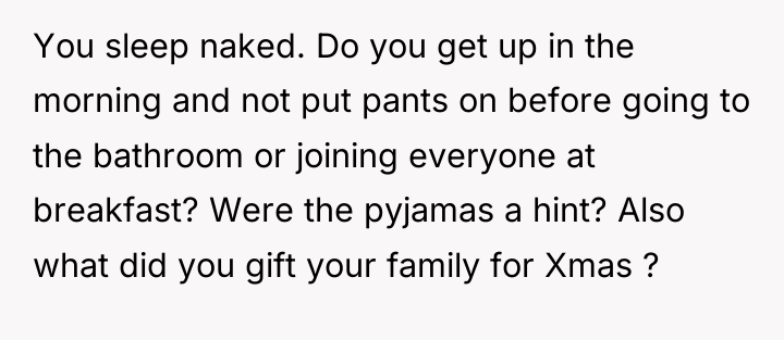You sleep naked. Do you get up in the morning...