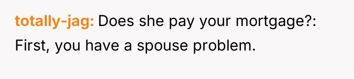 totally-jag Does she pay your mortgage?: First, you have a...
