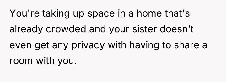 You're taking up space in a home that's already crowded...
