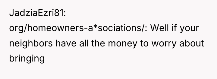 JadziaEzri81 org/homeowners-a*sociations/: Well if your neighbors have all the money...