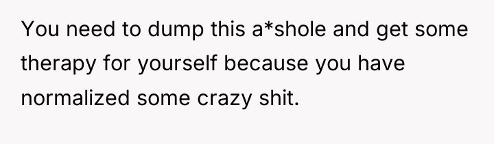 You need to dump this a*shole and get some therapy...