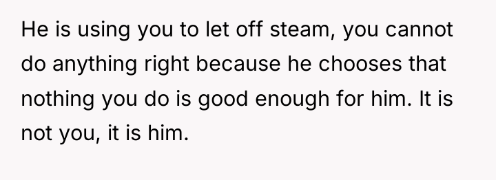 He is using you to let off steam, you cannot...