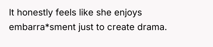 It honestly feels like she enjoys embarra*sment just to create...