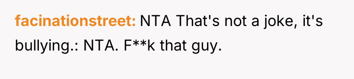 facinationstreet NTA That's not a joke, it's bullying.: NTA. F**k...