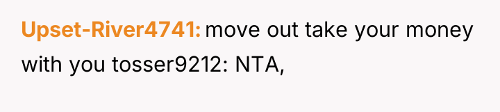 Upset-River4741 move out take your money with you tosser9212: NTA,
