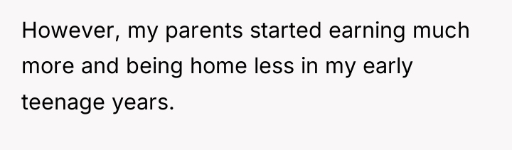 However, my parents started earning much more and being home...