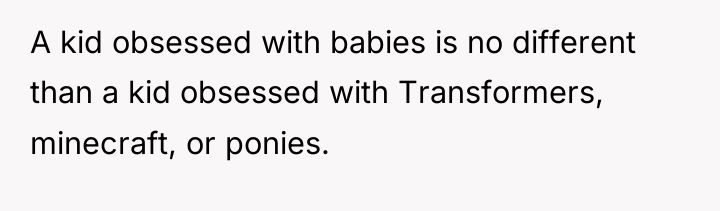 A kid obsessed with babies is no different than a...
