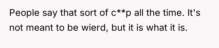 People say that sort of c**p all the time. It's...
