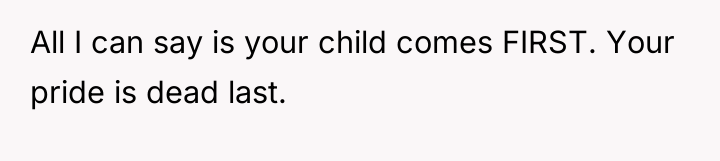 All I can say is your child comes FIRST. Your...