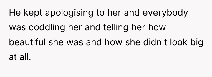 He kept apologising to her and everybody was coddling her...