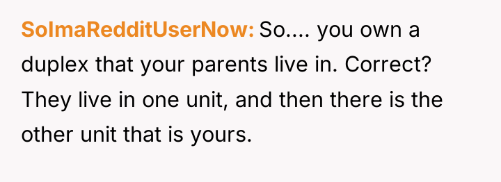SoImaRedditUserNow So.... you own a duplex that your parents live...