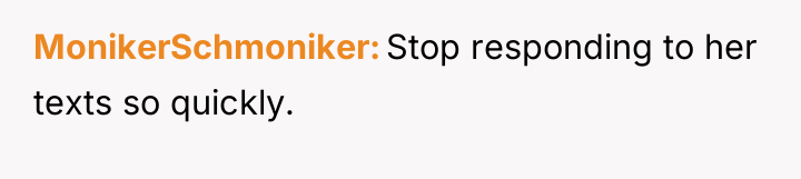 MonikerSchmoniker Stop responding to her texts so quickly.