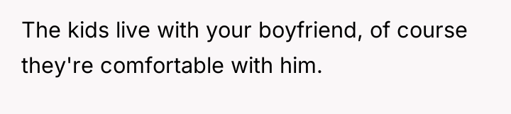 The kids live with your boyfriend, of course they're comfortable...