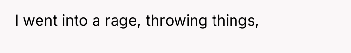 I went into a rage, throwing things,