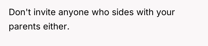 Don't invite anyone who sides with your parents either.
