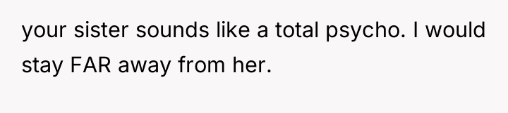 your sister sounds like a total psycho. I would stay...