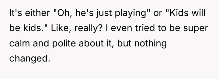 It's either "Oh, he's just playing" or "Kids will be...