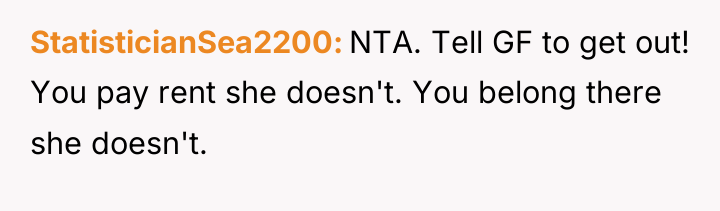 StatisticianSea2200 NTA. Tell GF to get out! You pay rent...