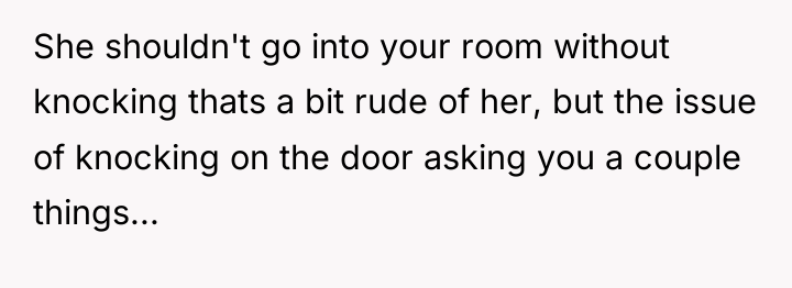 She shouldn't go into your room without knocking thats a...