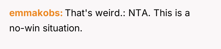 emmakobs That's weird.: NTA. This is a no-win situation.