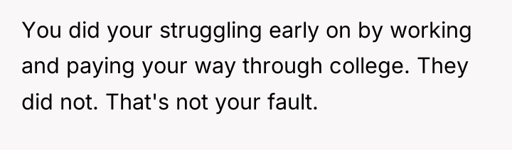 You did your struggling early on by working and paying...