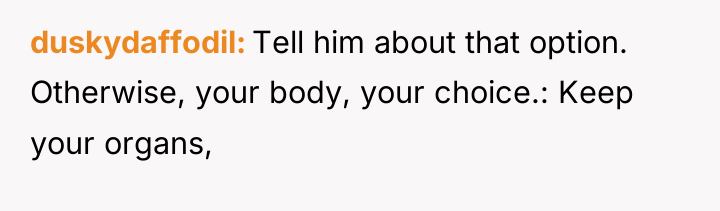 duskydaffodil Tell him about that option. Otherwise, your body, your...