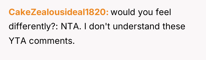 CakeZealousideal1820 would you feel differently?: NTA. I don't understand these...