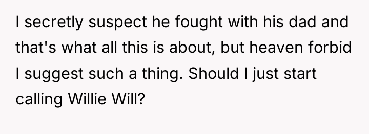 I secretly suspect he fought with his dad and that's...