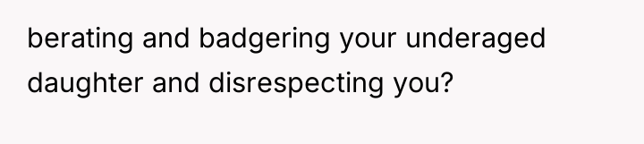 berating and badgering your underaged daughter and disrespecting you?