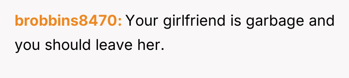 brobbins8470 Your girlfriend is garbage and you should leave her.