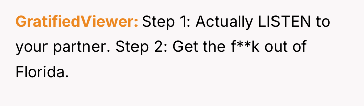 GratifiedViewer Step 1: Actually LISTEN to your partner. Step 2:...