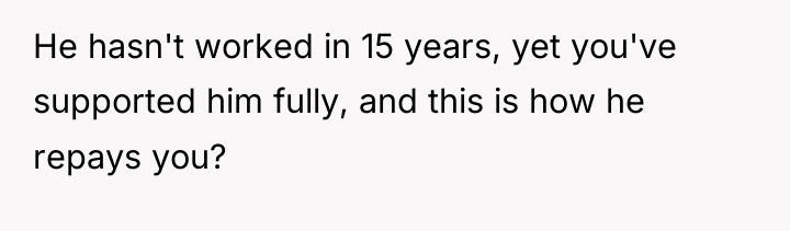 He hasn't worked in 15 years, yet you've supported him...