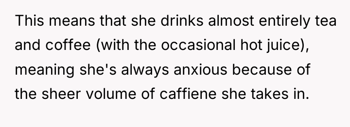 This means that she drinks almost entirely tea and coffee...