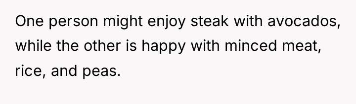 One person might enjoy steak with avocados, while the other...