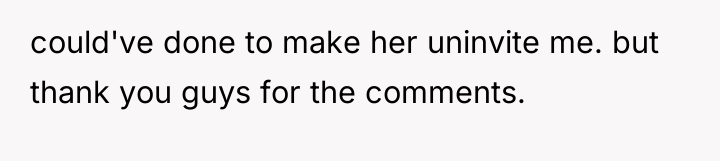 could've done to make her uninvite me. but thank you...