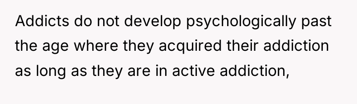 Addicts do not develop psychologically past the age where they...