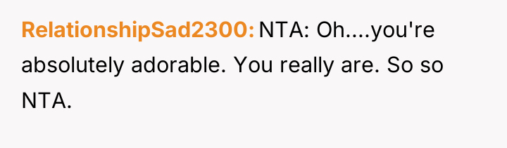 RelationshipSad2300 NTA: Oh....you're absolutely adorable. You really are. So so...