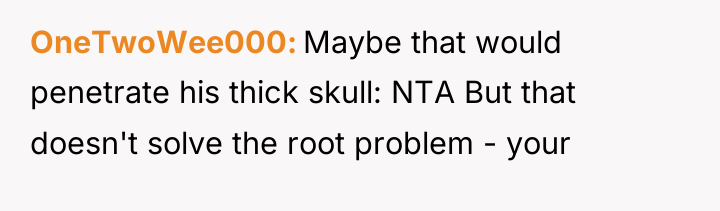 OneTwoWee000 Maybe that would penetrate his thick skull: NTA But...