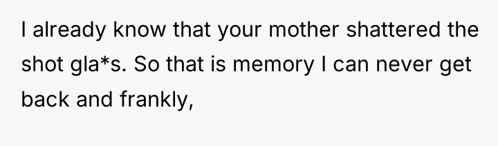 I already know that your mother shattered the shot gla*s....