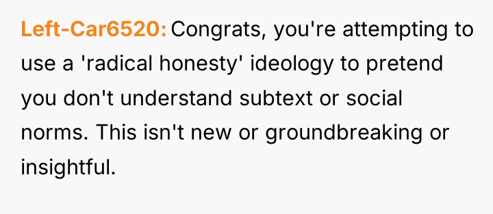 Left-Car6520 Congrats, you're attempting to use a 'radical honesty' ideology...