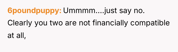 6poundpuppy Ummmm....just say no. Clearly you two are not financially...