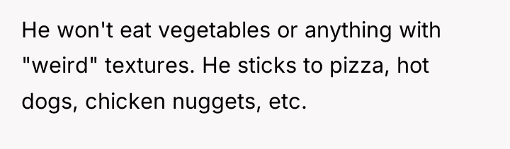 He won't eat vegetables or anything with "weird" textures. He...
