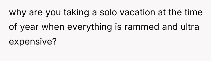 why are you taking a solo vacation at the time...