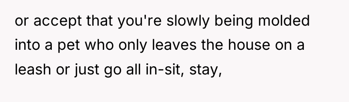 or accept that you're slowly being molded into a pet...