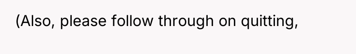 (Also, please follow through on quitting,