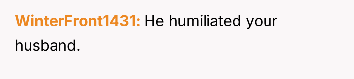 WinterFront1431 He humiliated your husband.