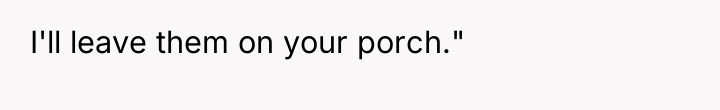 I'll leave them on your porch."